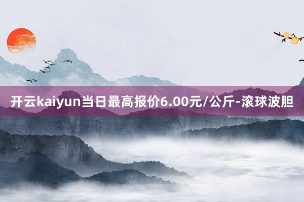 开云kaiyun当日最高报价6.00元/公斤-滚球波胆