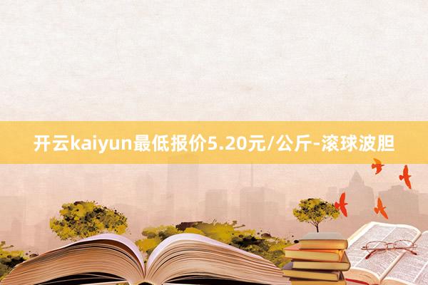 开云kaiyun最低报价5.20元/公斤-滚球波胆