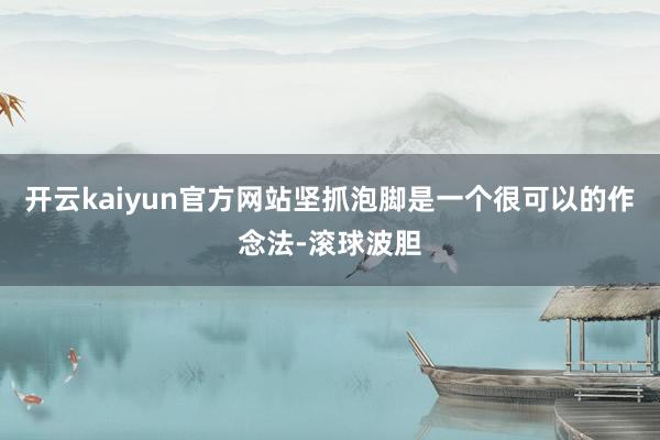 开云kaiyun官方网站坚抓泡脚是一个很可以的作念法-滚球波胆