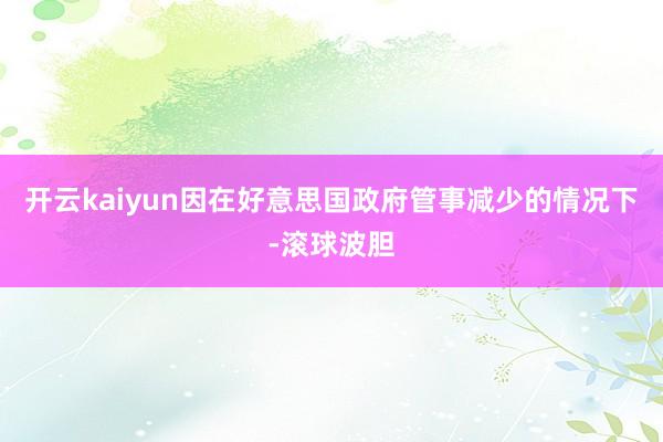 开云kaiyun因在好意思国政府管事减少的情况下-滚球波胆