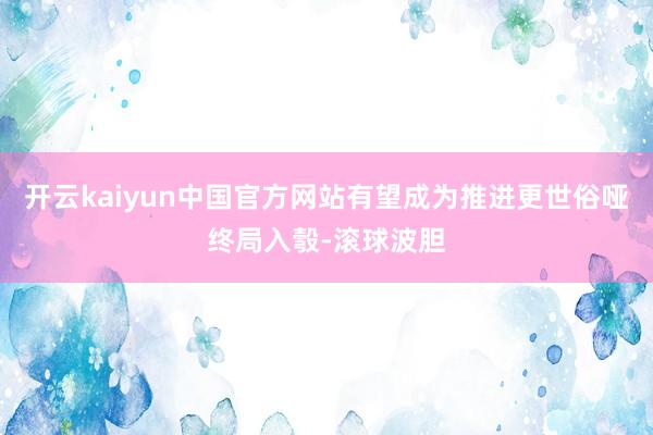 开云kaiyun中国官方网站有望成为推进更世俗哑终局入彀-滚球波胆