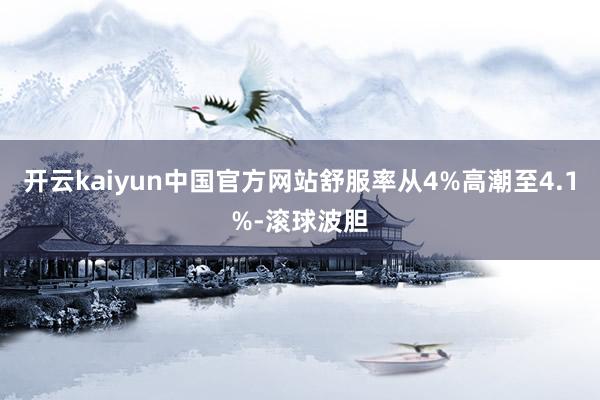 开云kaiyun中国官方网站舒服率从4%高潮至4.1%-滚球波胆