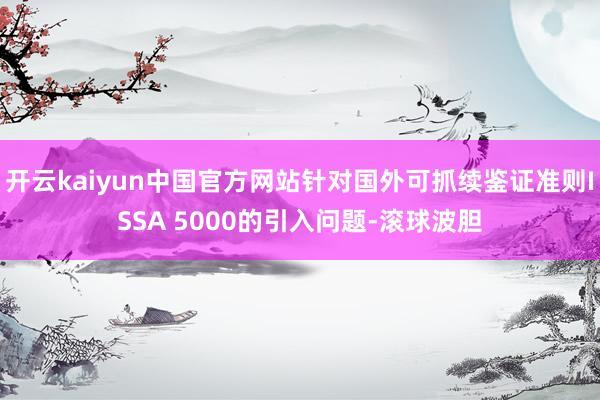 开云kaiyun中国官方网站针对国外可抓续鉴证准则ISSA 5000的引入问题-滚球波胆