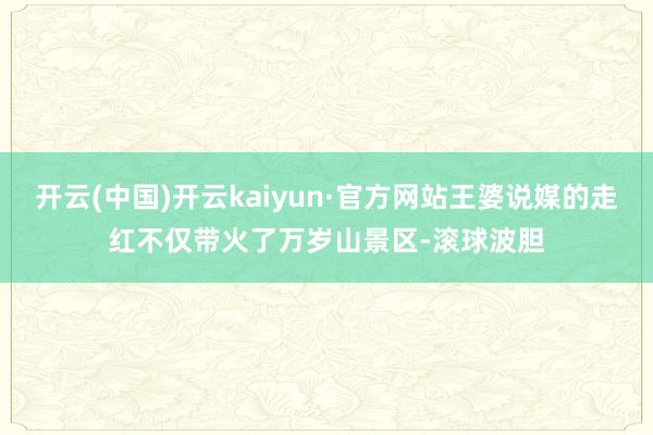 开云(中国)开云kaiyun·官方网站王婆说媒的走红不仅带火了万岁山景区-滚球波胆