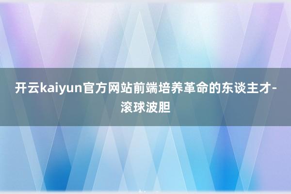开云kaiyun官方网站前端培养革命的东谈主才-滚球波胆