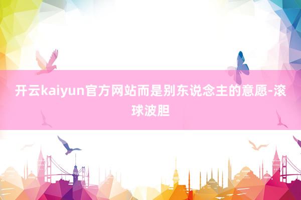 开云kaiyun官方网站而是别东说念主的意愿-滚球波胆