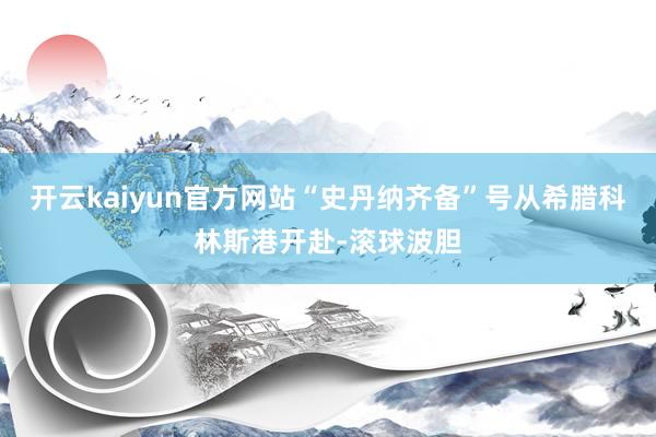 开云kaiyun官方网站“史丹纳齐备”号从希腊科林斯港开赴-滚球波胆