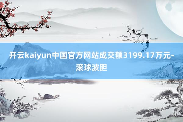 开云kaiyun中国官方网站成交额3199.17万元-滚球波胆
