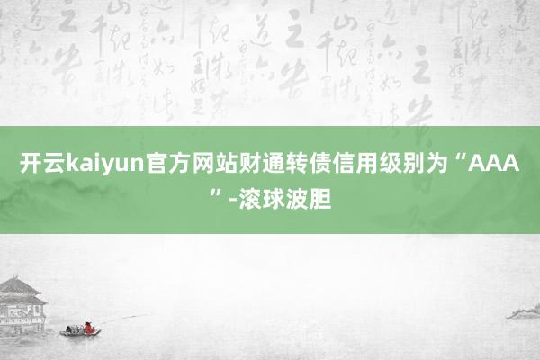 开云kaiyun官方网站财通转债信用级别为“AAA”-滚球波胆
