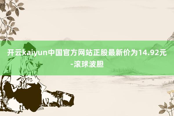 开云kaiyun中国官方网站正股最新价为14.92元-滚球波胆