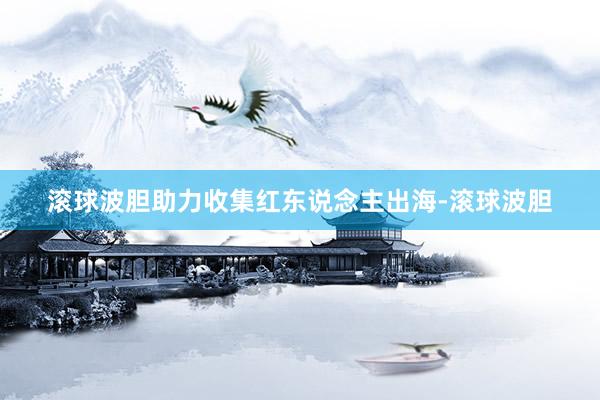 滚球波胆助力收集红东说念主出海-滚球波胆