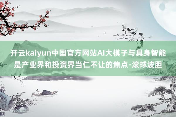 开云kaiyun中国官方网站AI大模子与具身智能是产业界和投资界当仁不让的焦点-滚球波胆