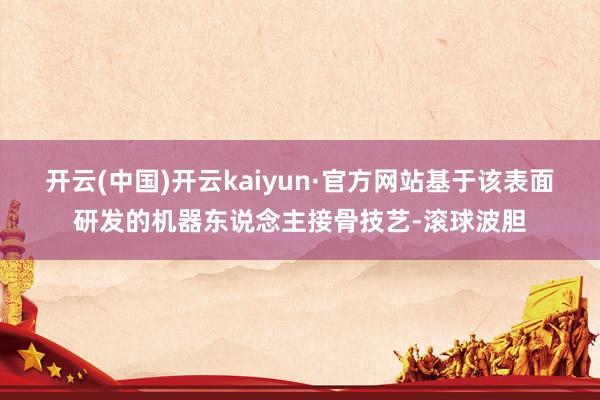 开云(中国)开云kaiyun·官方网站基于该表面研发的机器东说念主接骨技艺-滚球波胆
