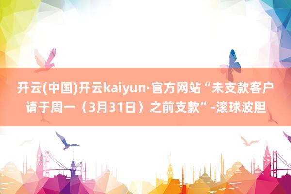开云(中国)开云kaiyun·官方网站“未支款客户请于周一（3月31日）之前支款”-滚球波胆