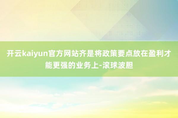 开云kaiyun官方网站齐是将政策要点放在盈利才能更强的业务上-滚球波胆