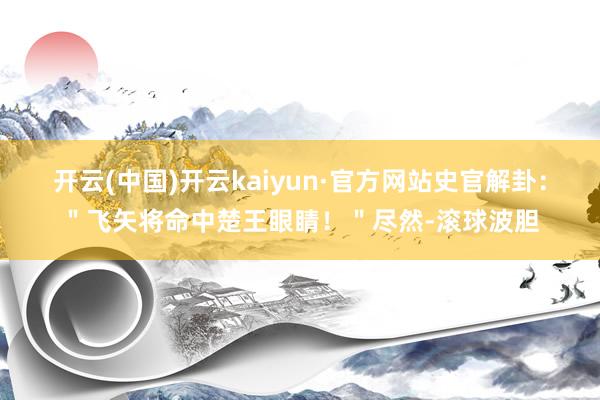 开云(中国)开云kaiyun·官方网站史官解卦：＂飞矢将命中楚王眼睛！＂尽然-滚球波胆