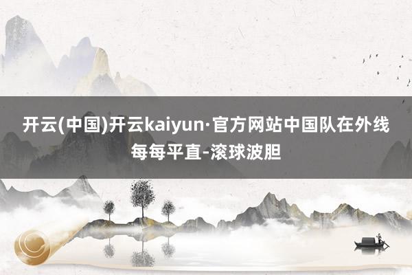 开云(中国)开云kaiyun·官方网站中国队在外线每每平直-滚球波胆