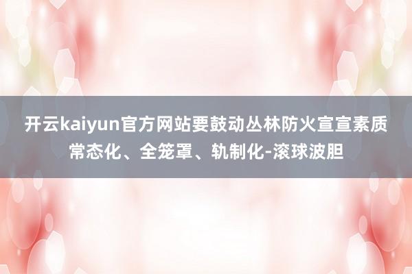 开云kaiyun官方网站要鼓动丛林防火宣宣素质常态化、全笼罩、轨制化-滚球波胆