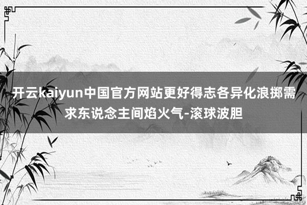 开云kaiyun中国官方网站更好得志各异化浪掷需求东说念主间焰火气-滚球波胆