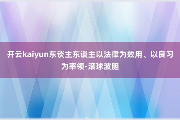 开云kaiyun东谈主东谈主以法律为效用、以良习为率领-滚球波胆
