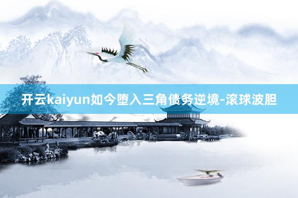 开云kaiyun如今堕入三角债务逆境-滚球波胆