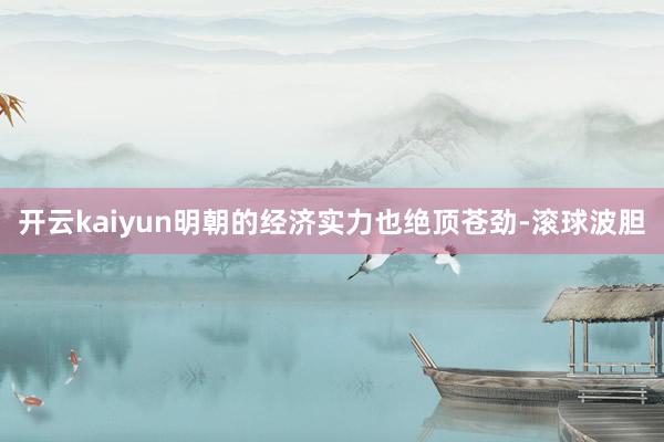 开云kaiyun明朝的经济实力也绝顶苍劲-滚球波胆