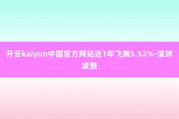 开云kaiyun中国官方网站近1年飞腾5.52%-滚球波胆