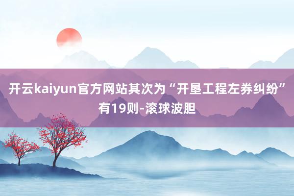 开云kaiyun官方网站其次为“开垦工程左券纠纷”有19则-滚球波胆