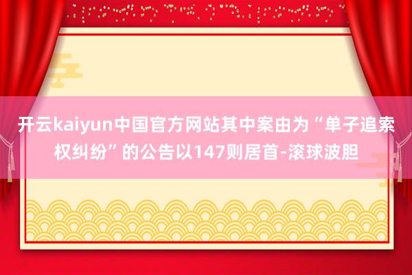 开云kaiyun中国官方网站其中案由为“单子追索权纠纷”的公告以147则居首-滚球波胆