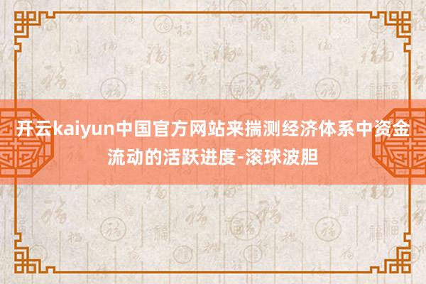 开云kaiyun中国官方网站来揣测经济体系中资金流动的活跃进度-滚球波胆