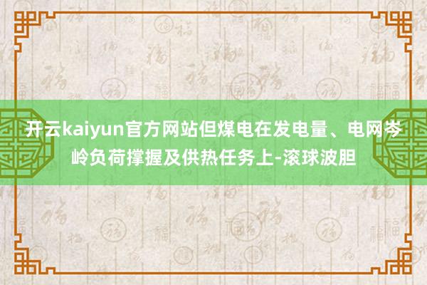 开云kaiyun官方网站但煤电在发电量、电网岑岭负荷撑握及供热任务上-滚球波胆