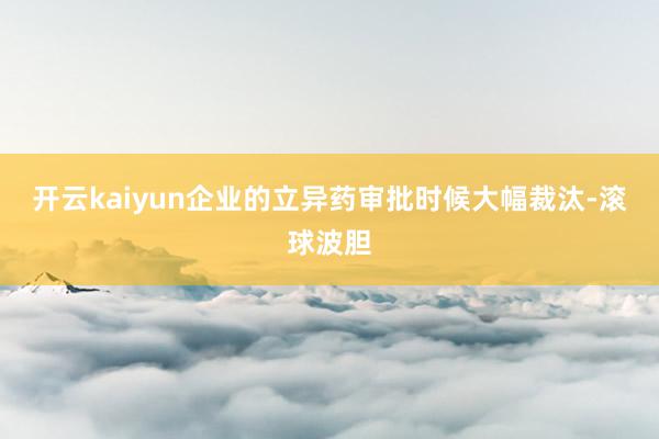 开云kaiyun企业的立异药审批时候大幅裁汰-滚球波胆