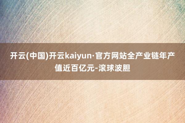 开云(中国)开云kaiyun·官方网站全产业链年产值近百亿元-滚球波胆