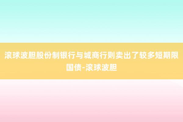 滚球波胆股份制银行与城商行则卖出了较多短期限国债-滚球波胆