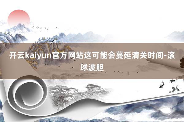 开云kaiyun官方网站这可能会蔓延清关时间-滚球波胆