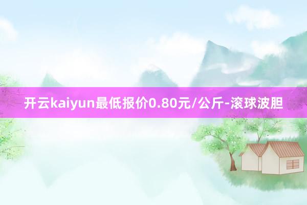 开云kaiyun最低报价0.80元/公斤-滚球波胆