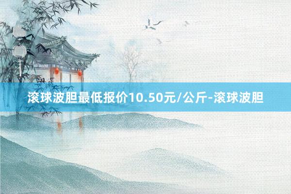 滚球波胆最低报价10.50元/公斤-滚球波胆