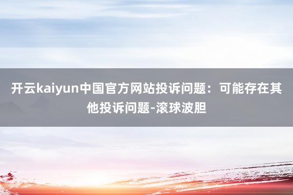 开云kaiyun中国官方网站投诉问题：可能存在其他投诉问题-滚球波胆