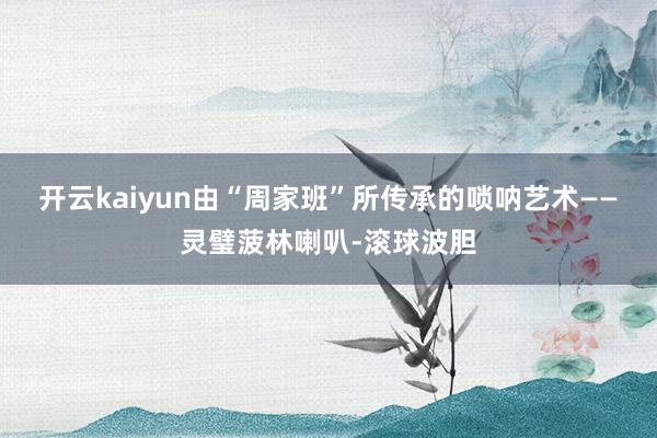 开云kaiyun由“周家班”所传承的唢呐艺术——灵璧菠林喇叭-滚球波胆