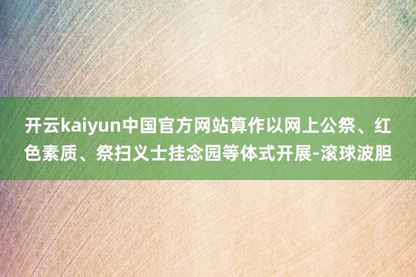 开云kaiyun中国官方网站算作以网上公祭、红色素质、祭扫义士挂念园等体式开展-滚球波胆