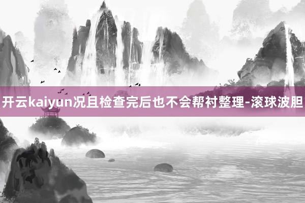 开云kaiyun况且检查完后也不会帮衬整理-滚球波胆