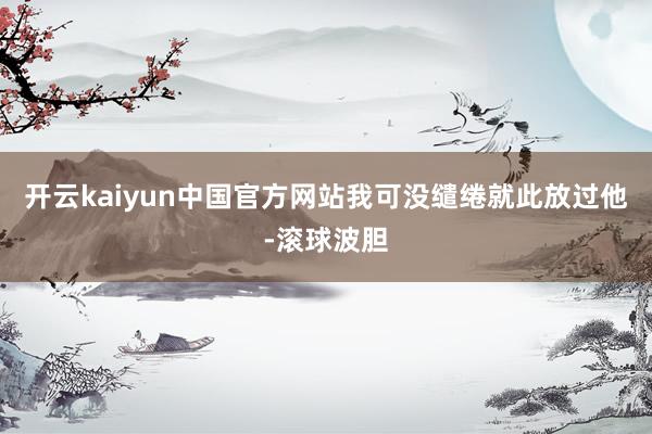 开云kaiyun中国官方网站我可没缱绻就此放过他-滚球波胆