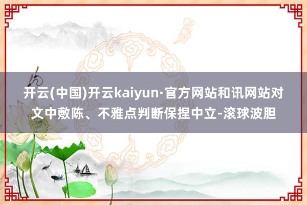 开云(中国)开云kaiyun·官方网站和讯网站对文中敷陈、不雅点判断保捏中立-滚球波胆