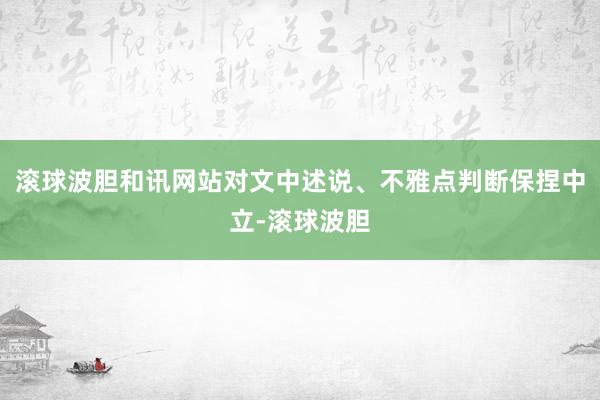 滚球波胆和讯网站对文中述说、不雅点判断保捏中立-滚球波胆