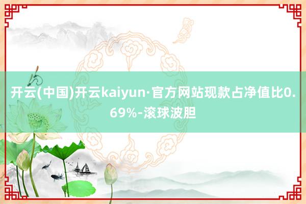 开云(中国)开云kaiyun·官方网站现款占净值比0.69%-滚球波胆