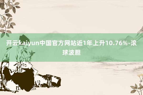 开云kaiyun中国官方网站近1年上升10.76%-滚球波胆