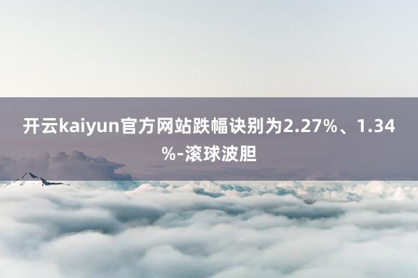 开云kaiyun官方网站跌幅诀别为2.27%、1.34%-滚球波胆