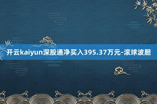 开云kaiyun深股通净买入395.37万元-滚球波胆