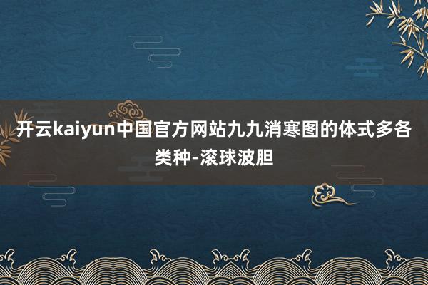 开云kaiyun中国官方网站九九消寒图的体式多各类种-滚球波胆