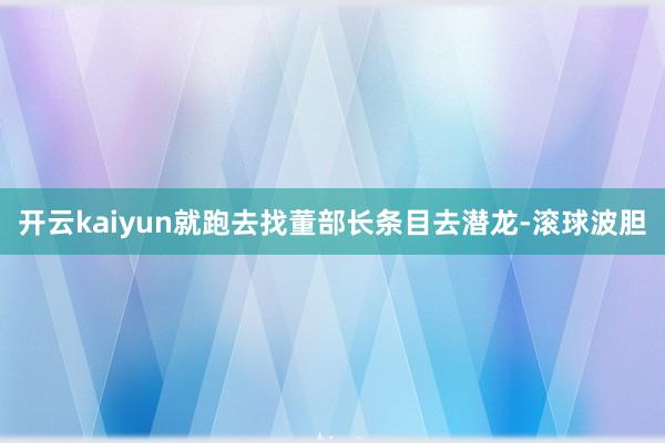 开云kaiyun就跑去找董部长条目去潜龙-滚球波胆